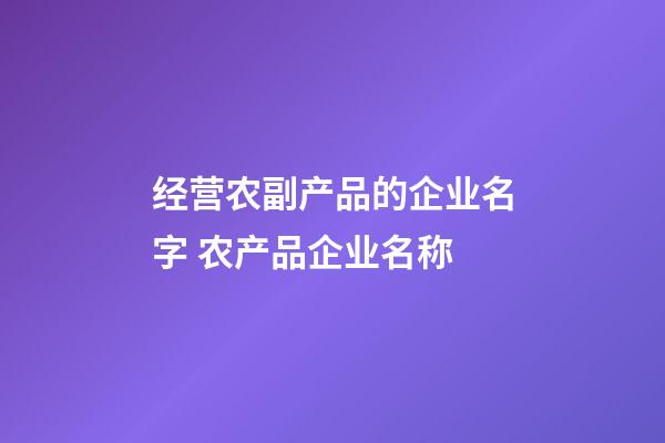 经营农副产品的企业名字 农产品企业名称-第1张-公司起名-玄机派